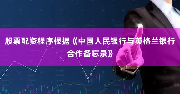 股票配资程序根据《中国人民银行与英格兰银行合作备忘录》