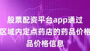 股票配资平台app通过采集区域内定点药店的药品价格信息
