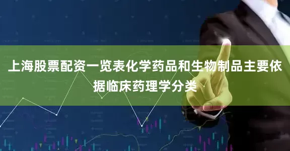 上海股票配资一览表化学药品和生物制品主要依据临床药理学分类