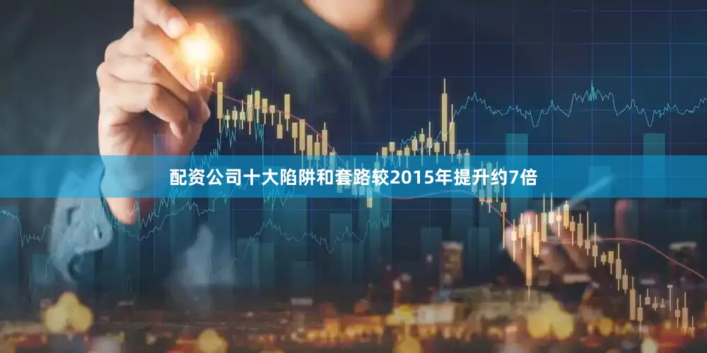 配资公司十大陷阱和套路较2015年提升约7倍