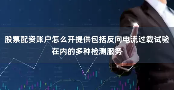 股票配资账户怎么开提供包括反向电流过载试验在内的多种检测服务