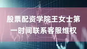 股票配资学院王女士第一时间联系客服维权