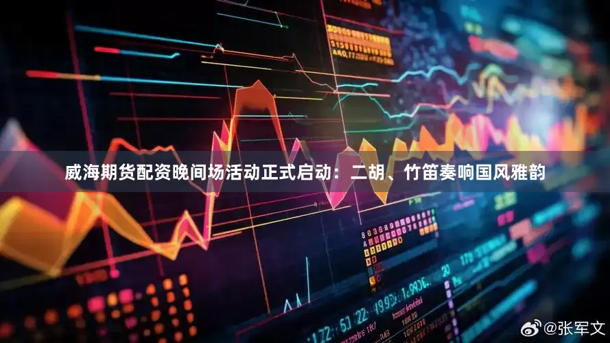 威海期货配资晚间场活动正式启动：二胡、竹笛奏响国风雅韵