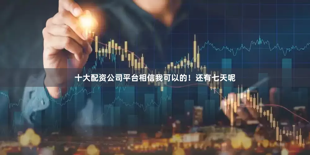 十大配资公司平台相信我可以的！还有七天呢