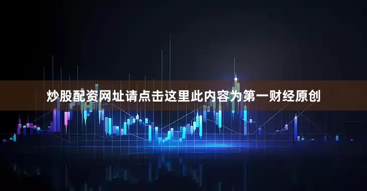 炒股配资网址请点击这里此内容为第一财经原创